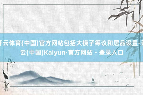 开云体育(中国)官方网站包括大模子筹议和居品设置-开云(中国)Kaiyun·官方网站 - 登录入口