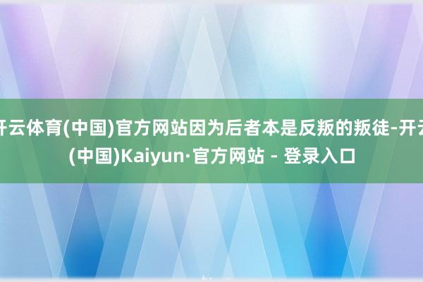 开云体育(中国)官方网站因为后者本是反叛的叛徒-开云(中国)Kaiyun·官方网站 - 登录入口