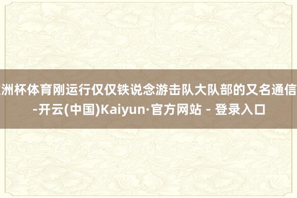 欧洲杯体育刚运行仅仅铁说念游击队大队部的又名通信员-开云(中国)Kaiyun·官方网站 - 登录入口