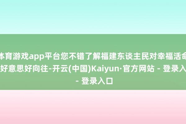 体育游戏app平台您不错了解福建东谈主民对幸福活命的好意思好向往-开云(中国)Kaiyun·官方网站 - 登录入口