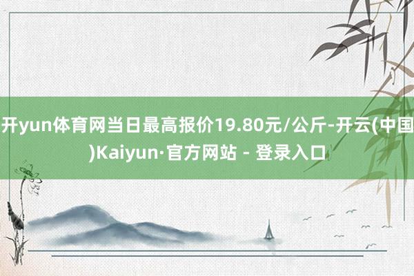 开yun体育网当日最高报价19.80元/公斤-开云(中国)Kaiyun·官方网站 - 登录入口