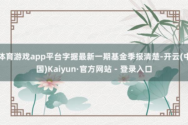 体育游戏app平台字据最新一期基金季报清楚-开云(中国)Kaiyun·官方网站 - 登录入口