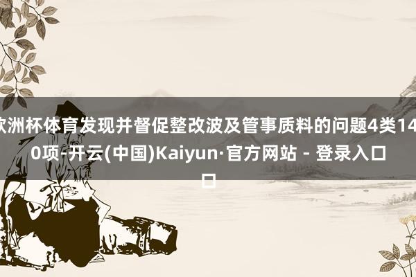 欧洲杯体育发现并督促整改波及管事质料的问题4类1410项-开云(中国)Kaiyun·官方网站 - 登录入口