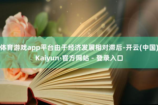体育游戏app平台由于经济发展相对滞后-开云(中国)Kaiyun·官方网站 - 登录入口