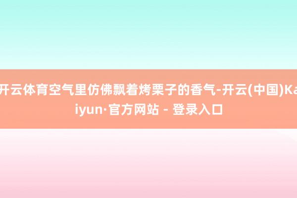 开云体育空气里仿佛飘着烤栗子的香气-开云(中国)Kaiyun·官方网站 - 登录入口