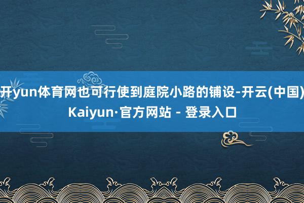 开yun体育网也可行使到庭院小路的铺设-开云(中国)Kaiyun·官方网站 - 登录入口