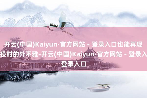 开云(中国)Kaiyun·官方网站 - 登录入口也能再现战役时的外不雅-开云(中国)Kaiyun·官方网站 - 登录入口