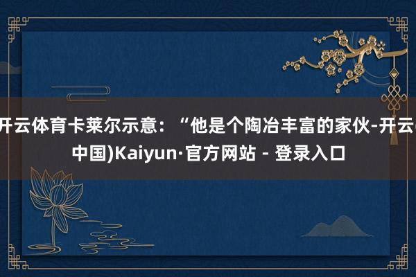 开云体育卡莱尔示意：“他是个陶冶丰富的家伙-开云(中国)Kaiyun·官方网站 - 登录入口