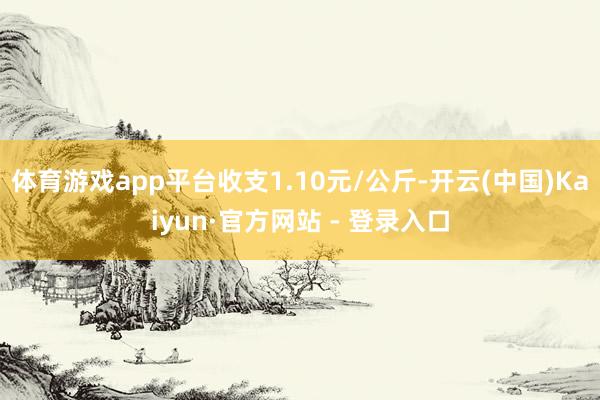 体育游戏app平台收支1.10元/公斤-开云(中国)Kaiyun·官方网站 - 登录入口