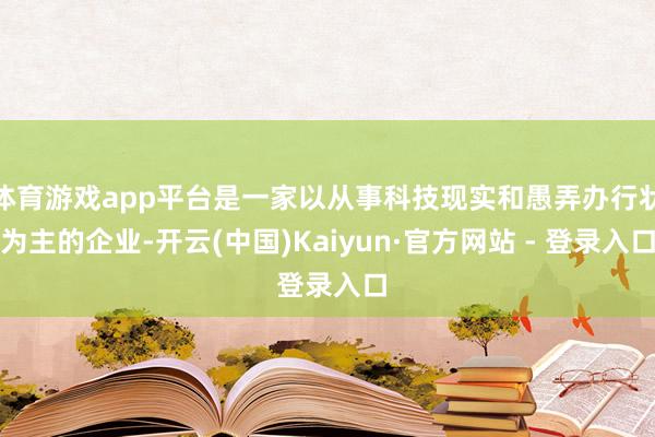 体育游戏app平台是一家以从事科技现实和愚弄办行状为主的企业-开云(中国)Kaiyun·官方网站 - 登录入口