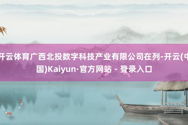 开云体育广西北投数字科技产业有限公司在列-开云(中国)Kaiyun·官方网站 - 登录入口