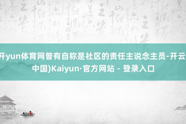 开yun体育网曾有自称是社区的责任主说念主员-开云(中国)Kaiyun·官方网站 - 登录入口
