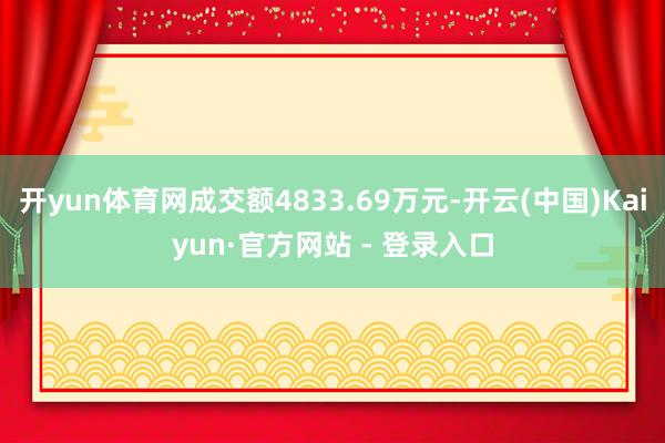 开yun体育网成交额4833.69万元-开云(中国)Kaiyun·官方网站 - 登录入口