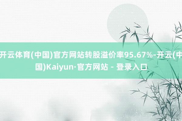 开云体育(中国)官方网站转股溢价率95.67%-开云(中国)Kaiyun·官方网站 - 登录入口