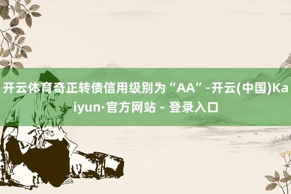 开云体育奇正转债信用级别为“AA”-开云(中国)Kaiyun·官方网站 - 登录入口