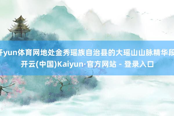 开yun体育网地处金秀瑶族自治县的大瑶山山脉精华段-开云(中国)Kaiyun·官方网站 - 登录入口