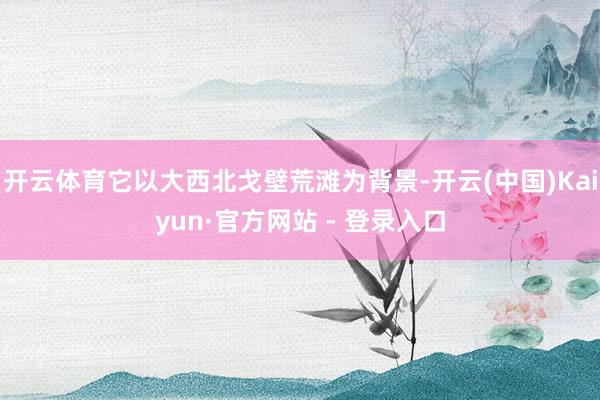 开云体育它以大西北戈壁荒滩为背景-开云(中国)Kaiyun·官方网站 - 登录入口