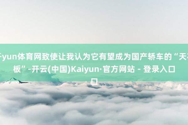 开yun体育网致使让我认为它有望成为国产轿车的“天花板”-开云(中国)Kaiyun·官方网站 - 登录入口
