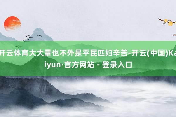 开云体育大大量也不外是平民匹妇辛苦-开云(中国)Kaiyun·官方网站 - 登录入口