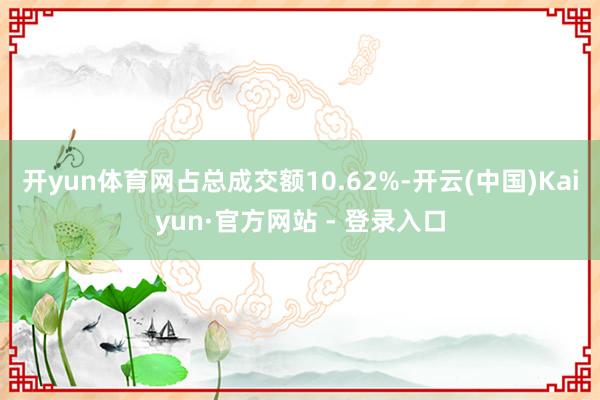 开yun体育网占总成交额10.62%-开云(中国)Kaiyun·官方网站 - 登录入口
