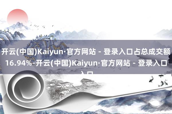 开云(中国)Kaiyun·官方网站 - 登录入口占总成交额16.94%-开云(中国)Kaiyun·官方网站 - 登录入口