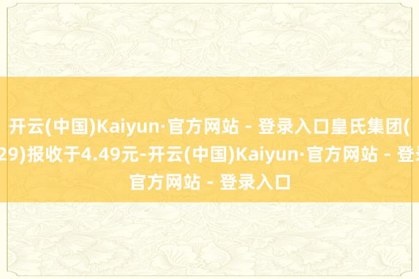 开云(中国)Kaiyun·官方网站 - 登录入口皇氏集团(002329)报收于4.49元-开云(中国)Kaiyun·官方网站 - 登录入口