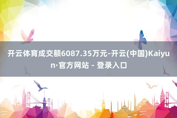 开云体育成交额6087.35万元-开云(中国)Kaiyun·官方网站 - 登录入口