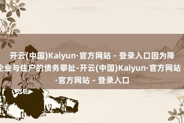 开云(中国)Kaiyun·官方网站 - 登录入口因为降息能减轻企业与住户的债务攀扯-开云(中国)Kaiyun·官方网站 - 登录入口