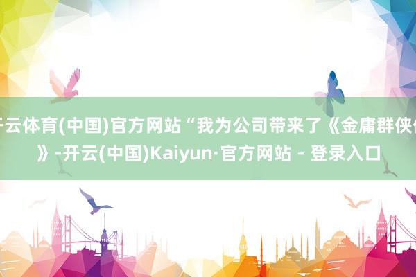 开云体育(中国)官方网站“我为公司带来了《金庸群侠传》-开云(中国)Kaiyun·官方网站 - 登录入口
