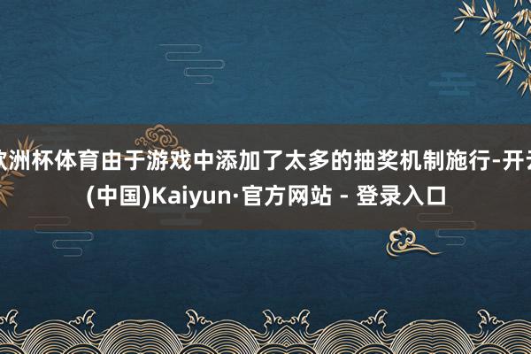 欧洲杯体育由于游戏中添加了太多的抽奖机制施行-开云(中国)Kaiyun·官方网站 - 登录入口
