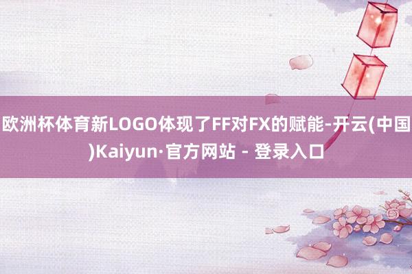 欧洲杯体育新LOGO体现了FF对FX的赋能-开云(中国)Kaiyun·官方网站 - 登录入口
