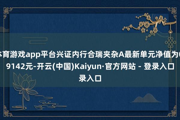 体育游戏app平台兴证内行合瑞夹杂A最新单元净值为0.9142元-开云(中国)Kaiyun·官方网站 - 登录入口