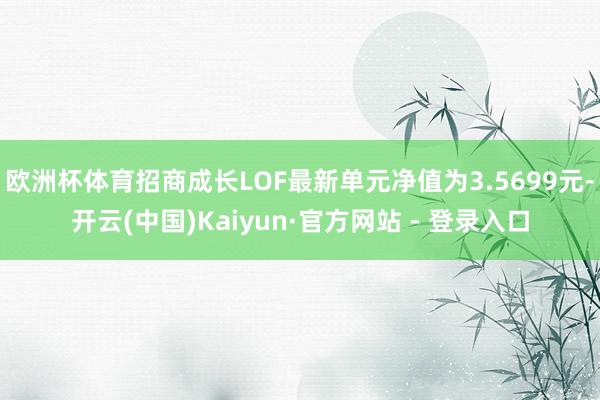 欧洲杯体育招商成长LOF最新单元净值为3.5699元-开云(中国)Kaiyun·官方网站 - 登录入口