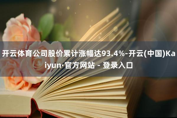 开云体育公司股价累计涨幅达93.4%-开云(中国)Kaiyun·官方网站 - 登录入口