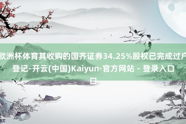 欧洲杯体育其收购的国齐证券34.25%股权已完成过户登记-开云(中国)Kaiyun·官方网站 - 登录入口