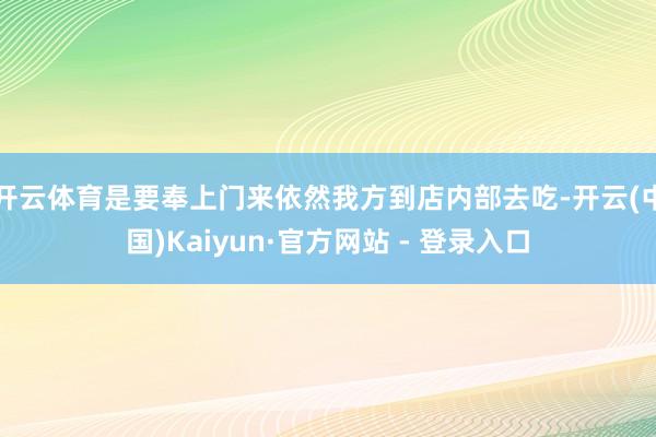 开云体育是要奉上门来依然我方到店内部去吃-开云(中国)Kaiyun·官方网站 - 登录入口