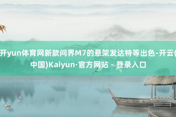 开yun体育网新款问界M7的悬架发达特等出色-开云(中国)Kaiyun·官方网站 - 登录入口