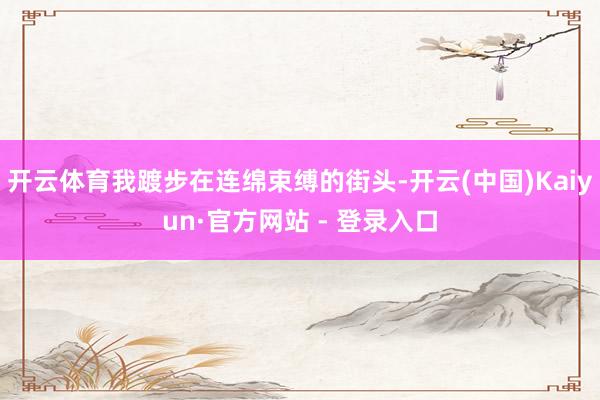 开云体育我踱步在连绵束缚的街头-开云(中国)Kaiyun·官方网站 - 登录入口
