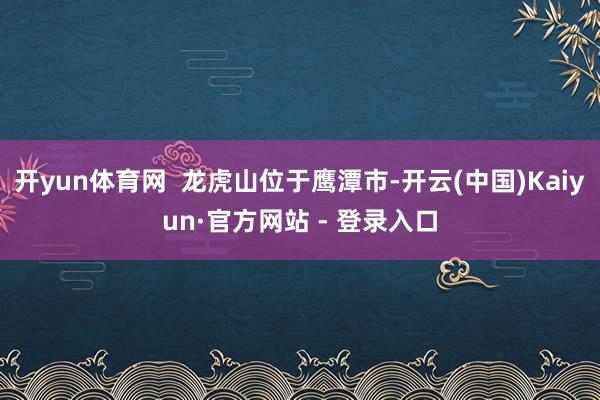 开yun体育网  龙虎山位于鹰潭市-开云(中国)Kaiyun·官方网站 - 登录入口