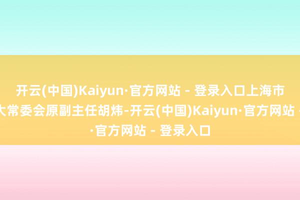 开云(中国)Kaiyun·官方网站 - 登录入口上海市东说念主大常委会原副主任胡炜-开云(中国)Kaiyun·官方网站 - 登录入口