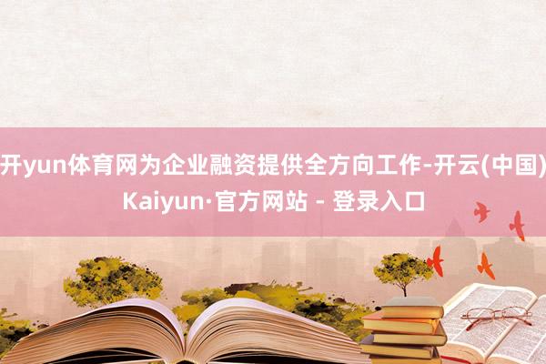 开yun体育网为企业融资提供全方向工作-开云(中国)Kaiyun·官方网站 - 登录入口