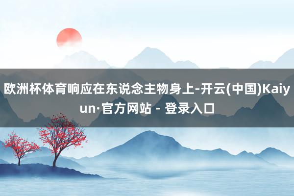 欧洲杯体育响应在东说念主物身上-开云(中国)Kaiyun·官方网站 - 登录入口
