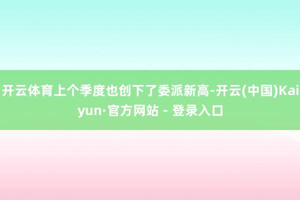 开云体育上个季度也创下了委派新高-开云(中国)Kaiyun·官方网站 - 登录入口
