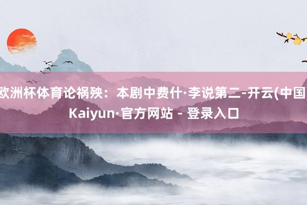 欧洲杯体育论祸殃:本剧中费什·李说第二-开云(中国)Kaiyun·官方网站 - 登录入口