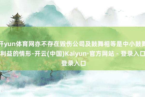 开yun体育网亦不存在毁伤公司及鼓舞相等是中小鼓舞利益的情形-开云(中国)Kaiyun·官方网站 - 登录入口