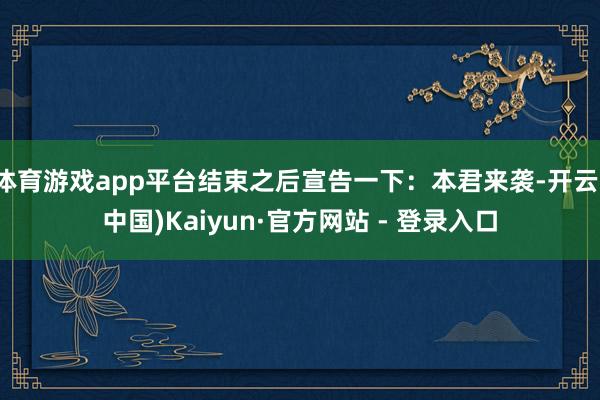 体育游戏app平台结束之后宣告一下:本君来袭-开云(中国)Kaiyun·官方网站 - 登录入口