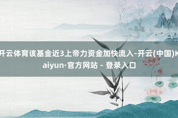 开云体育该基金近3上帝力资金加快流入-开云(中国)Kaiyun·官方网站 - 登录入口