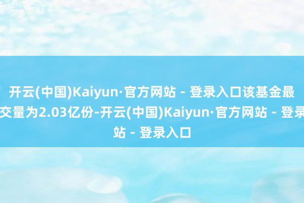 开云(中国)Kaiyun·官方网站 - 登录入口该基金最新成交量为2.03亿份-开云(中国)Kaiyun·官方网站 - 登录入口