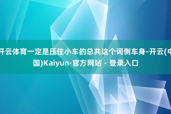 开云体育一定是压住小车的总共这个词侧车身-开云(中国)Kaiyun·官方网站 - 登录入口