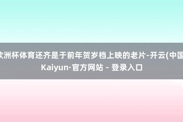 欧洲杯体育还齐是于前年贺岁档上映的老片-开云(中国)Kaiyun·官方网站 - 登录入口